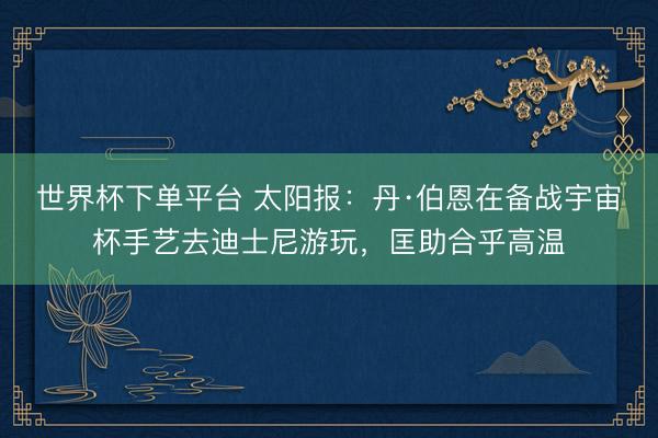 世界杯下单平台 太阳报：丹·伯恩在备战宇宙杯手艺去迪士尼游玩，匡